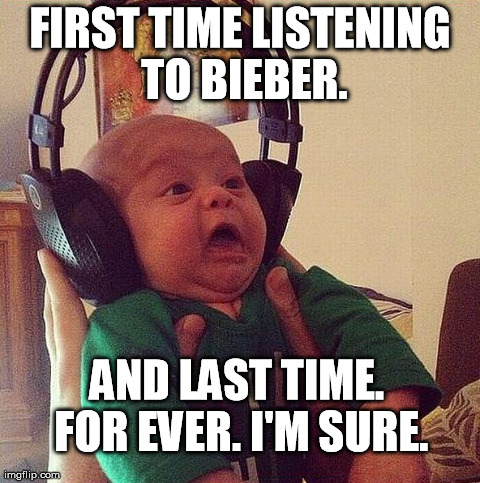 FIRST TIME LISTENING TO BIEBER. AND LAST TIME. FOR EVER. I'M SURE. | made w/ Imgflip meme maker