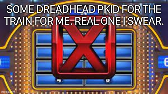 Family Feud Strike | SOME DREADHEAD PKID FOR THE TRAIN FOR ME. REAL ONE I SWEAR. | image tagged in family feud strike | made w/ Imgflip meme maker