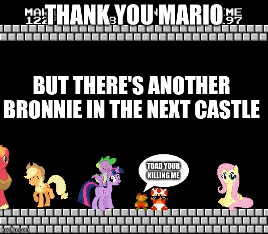 Thank You Mario | THANK YOU MARIO; BUT THERE'S ANOTHER BRONNIE IN THE NEXT CASTLE; TOAD YOUR KILLING ME | image tagged in thank you mario | made w/ Imgflip meme maker