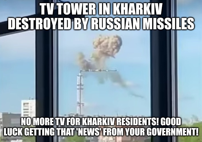 No TV? What a shame! Russia strikes again! | TV TOWER IN KHARKIV DESTROYED BY RUSSIAN MISSILES; NO MORE TV FOR KHARKIV RESIDENTS! GOOD LUCK GETTING THAT 'NEWS' FROM YOUR GOVERNMENT! | image tagged in no more tv for kharkiv residents,russo-ukrainian war | made w/ Imgflip meme maker