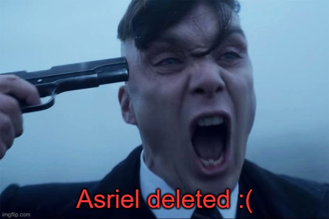 . | Asriel deleted :( | image tagged in thomas shelby holds a gun to his head | made w/ Imgflip meme maker