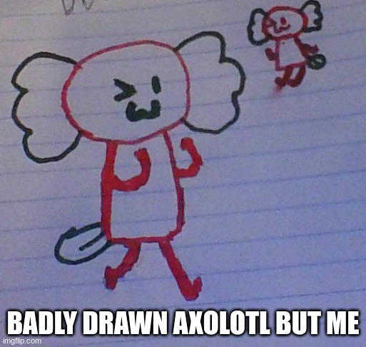 BADLY DRAWN AXOLOTL BUT ME | made w/ Imgflip meme maker