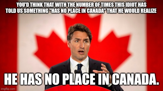 Apparently, money has no place in Canada, either. Because we are broke. | YOU'D THINK THAT WITH THE NUMBER OF TIMES THIS IDIOT HAS TOLD US SOMETHING "HAS NO PLACE IN CANADA" THAT HE WOULD REALIZE; HE HAS NO PLACE IN CANADA. | image tagged in justin trudeau | made w/ Imgflip meme maker