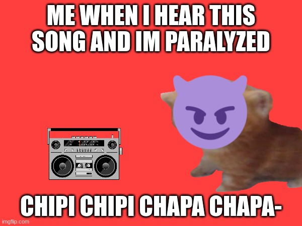 this music is too catchy | ME WHEN I HEAR THIS SONG AND IM PARALYZED; CHIPI CHIPI CHAPA CHAPA- | image tagged in relatable,dubidubidu,yourocksheri,funny | made w/ Imgflip meme maker