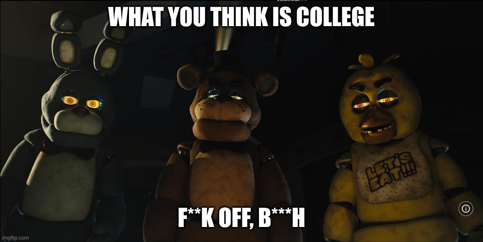 Part 1 | WHAT YOU THINK IS COLLEGE; F**K OFF, B***H | image tagged in fnaf gang stares down at you | made w/ Imgflip meme maker