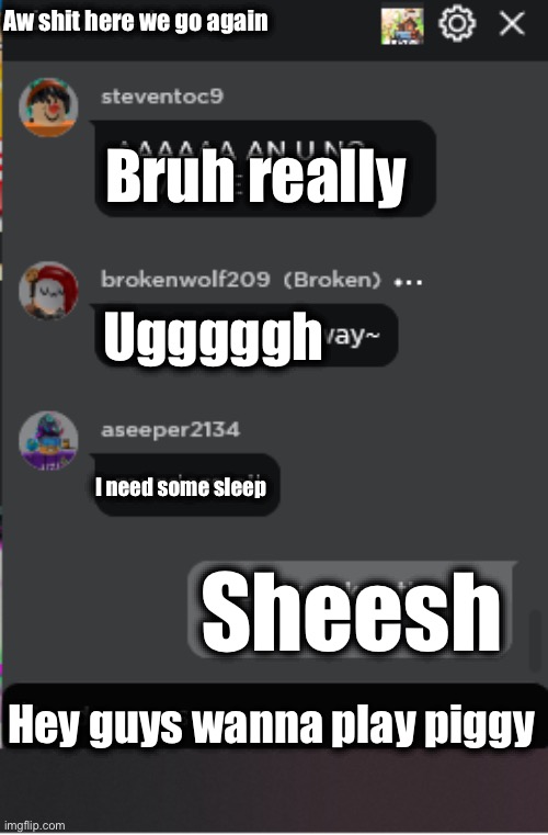 Normal Roblox Chat | Aw shit here we go again; Bruh really; Ugggggh; I need some sleep; Sheesh; Hey guys wanna play piggy | image tagged in normal roblox chat | made w/ Imgflip meme maker