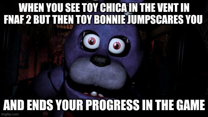 Oops | WHEN YOU SEE TOY CHICA IN THE VENT IN FNAF 2 BUT THEN TOY BONNIE JUMPSCARES YOU; AND ENDS YOUR PROGRESS IN THE GAME | image tagged in fnaf bonnie | made w/ Imgflip meme maker