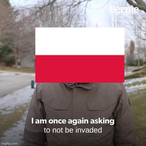 Bernie I Am Once Again Asking For Your Support Meme | to not be invaded | image tagged in memes,bernie i am once again asking for your support,poland,history,history memes | made w/ Imgflip meme maker