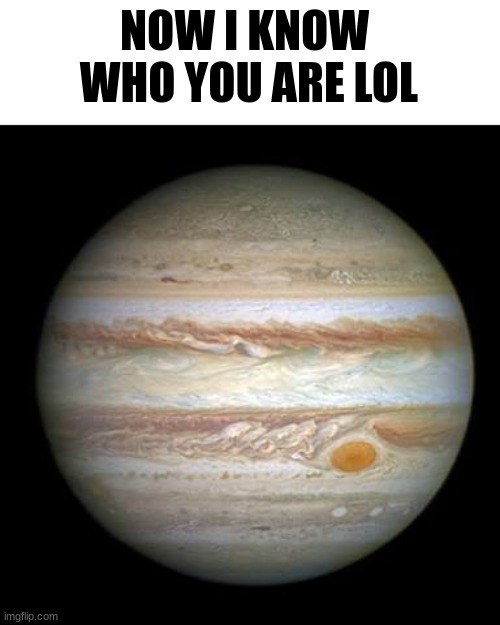 Jupiter | NOW I KNOW 
WHO YOU ARE LOL | image tagged in jupiter | made w/ Imgflip meme maker