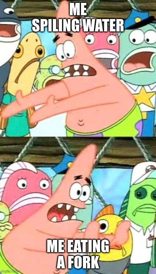 Put It Somewhere Else Patrick Meme | ME SPILING WATER; ME EATING A FORK | image tagged in memes,put it somewhere else patrick | made w/ Imgflip meme maker