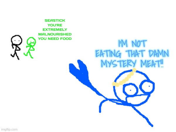 SEASTICK YOU'RE EXTREMELY MALNOURISHED YOU NEED FOOD I'M NOT EATING THAT DAMN MYSTERY MEAT!! | made w/ Imgflip meme maker