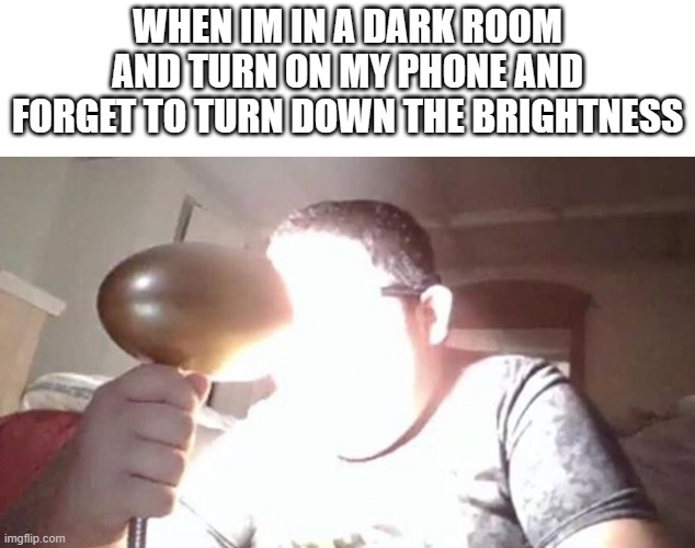 kid shining light into face | WHEN IM IN A DARK ROOM AND TURN ON MY PHONE AND FORGET TO TURN DOWN THE BRIGHTNESS | image tagged in kid shining light into face | made w/ Imgflip meme maker
