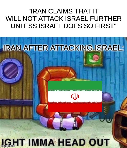 They failed, and don't want humiliation again | "IRAN CLAIMS THAT IT WILL NOT ATTACK ISRAEL FURTHER UNLESS ISRAEL DOES SO FIRST"; IRAN AFTER ATTACKING ISRAEL: | image tagged in memes,spongebob ight imma head out,iran,israel | made w/ Imgflip meme maker