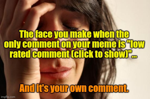 First World Problems Meme | The face you make when the only comment on your meme is "low rated comment (click to show)"... And it's your own comment. | image tagged in memes,first world problems | made w/ Imgflip meme maker