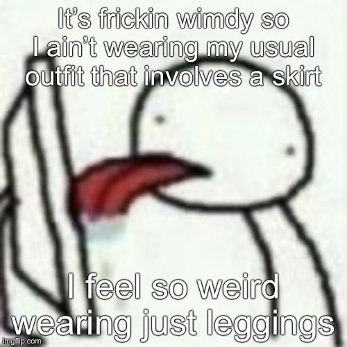 At least I don’t have to fight my skirt in the wind | It’s frickin wimdy so I ain’t wearing my usual outfit that involves a skirt; I feel so weird wearing just leggings | image tagged in mmmbbhhhnmnmnmmbnmbmnnnn | made w/ Imgflip meme maker