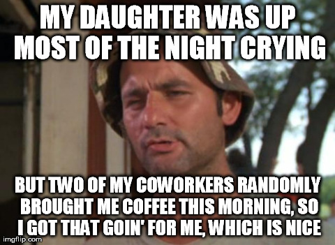 So I Got That Goin For Me Which Is Nice | MY DAUGHTER WAS UP MOST OF THE NIGHT CRYING BUT TWO OF MY COWORKERS RANDOMLY BROUGHT ME COFFEE THIS MORNING, SO I GOT THAT GOIN' FOR ME, WHI | image tagged in memes,so i got that goin for me which is nice | made w/ Imgflip meme maker