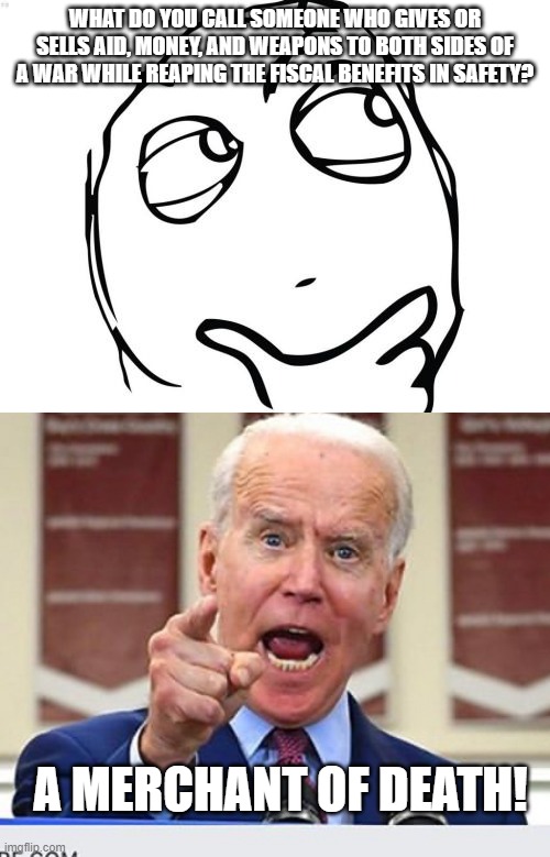 Biden has done this with both Hamas and Israel! | WHAT DO YOU CALL SOMEONE WHO GIVES OR SELLS AID, MONEY, AND WEAPONS TO BOTH SIDES OF A WAR WHILE REAPING THE FISCAL BENEFITS IN SAFETY? A MERCHANT OF DEATH! | image tagged in memes,question rage face,scumbag,biden,politics | made w/ Imgflip meme maker