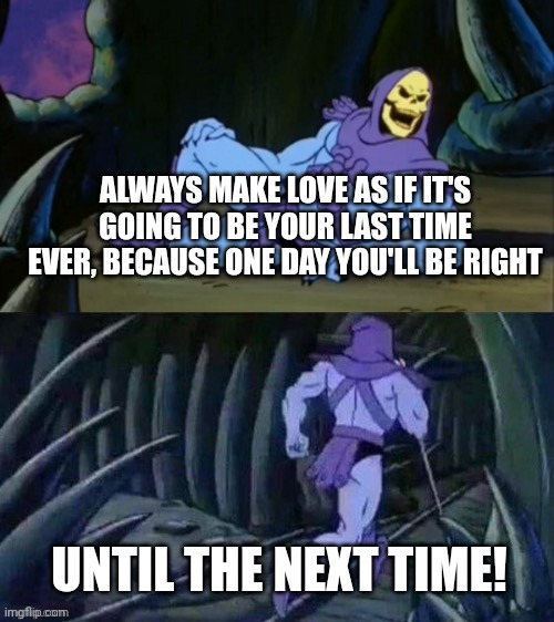 Skeletor disturbing facts | ALWAYS MAKE LOVE AS IF IT'S GOING TO BE YOUR LAST TIME EVER, BECAUSE ONE DAY YOU'LL BE RIGHT; UNTIL THE NEXT TIME! | image tagged in skeletor disturbing facts | made w/ Imgflip meme maker