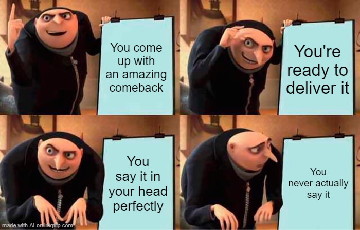 Gru's Plan Meme | You come up with an amazing comeback; You're ready to deliver it; You say it in your head perfectly; You never actually say it | image tagged in memes,gru's plan | made w/ Imgflip meme maker