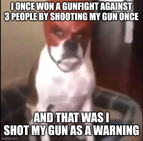 daredevil dog | I ONCE WON A GUNFIGHT AGAINST 3 PEOPLE BY SHOOTING MY GUN ONCE; AND THAT WAS I SHOT MY GUN AS A WARNING | image tagged in daredevil dog | made w/ Imgflip meme maker