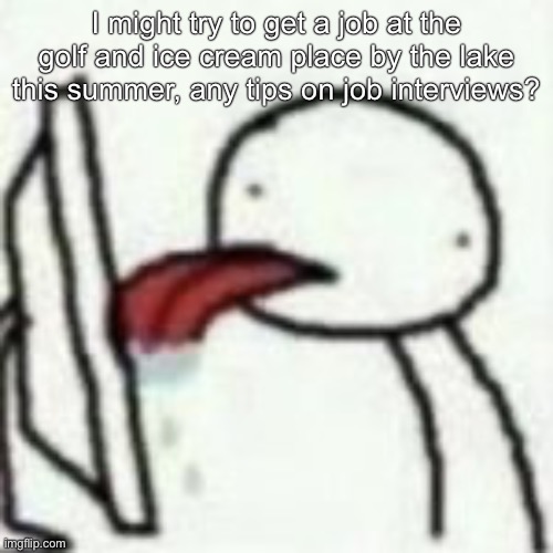 Mmmbbhhhnmnmnmmbnmbmnnnn | I might try to get a job at the golf and ice cream place by the lake this summer, any tips on job interviews? | image tagged in mmmbbhhhnmnmnmmbnmbmnnnn | made w/ Imgflip meme maker
