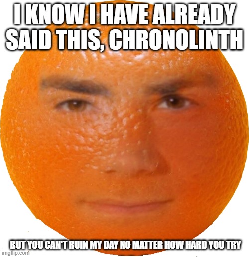 ben sharpio orange | I KNOW I HAVE ALREADY SAID THIS, CHRONOLINTH; BUT YOU CAN'T RUIN MY DAY NO MATTER HOW HARD YOU TRY | image tagged in ben sharpio orange | made w/ Imgflip meme maker