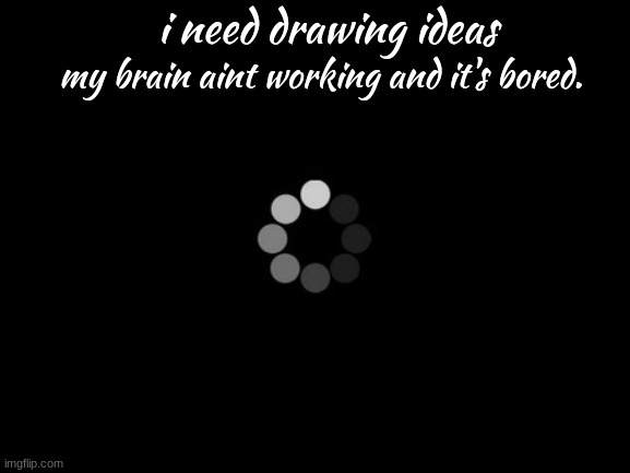 loading | i need drawing ideas; my brain aint working and it's bored. | image tagged in loading | made w/ Imgflip meme maker