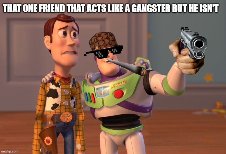 X, X Everywhere | THAT ONE FRIEND THAT ACTS LIKE A GANGSTER BUT HE ISN'T | image tagged in memes,x x everywhere | made w/ Imgflip meme maker