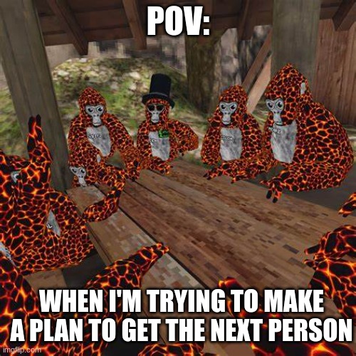 idk | POV:; WHEN I'M TRYING TO MAKE A PLAN TO GET THE NEXT PERSON | image tagged in gorilla tag lava monkes | made w/ Imgflip meme maker