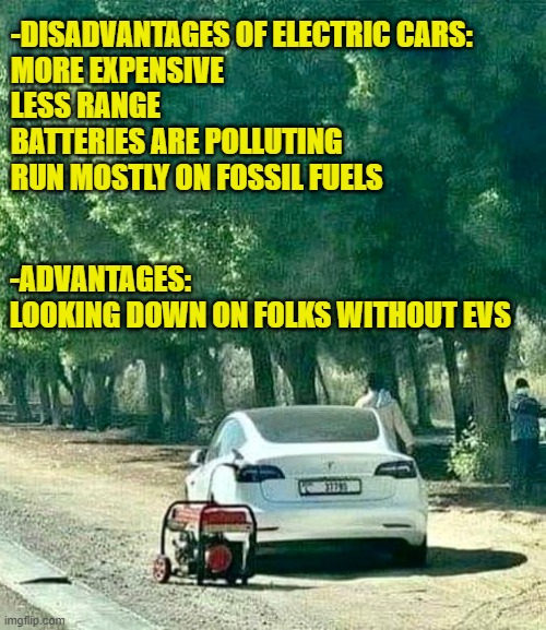 I got the EV blues | -DISADVANTAGES OF ELECTRIC CARS:
MORE EXPENSIVE
LESS RANGE
BATTERIES ARE POLLUTING
RUN MOSTLY ON FOSSIL FUELS; -ADVANTAGES:
LOOKING DOWN ON FOLKS WITHOUT EVS | image tagged in cars | made w/ Imgflip meme maker