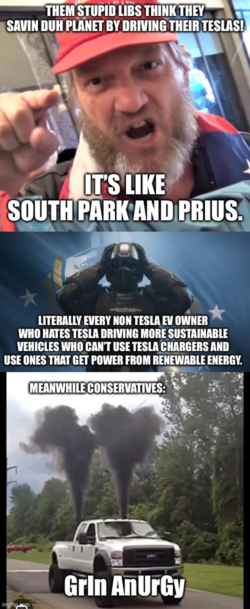 Putting out more co2 emissions then Sid high wind from ff7 | THEM STUPID LIBS THINK THEY SAVIN DUH PLANET BY DRIVING THEIR TESLAS! IT’S LIKE SOUTH PARK AND PRIUS. LITERALLY EVERY NON TESLA EV OWNER WHO HATES TESLA DRIVING MORE SUSTAINABLE VEHICLES WHO CAN’T USE TESLA CHARGERS AND USE ONES THAT GET POWER FROM RENEWABLE ENERGY. MEANWHILE CONSERVATIVES:; GrIn AnUrGy | image tagged in angry trump supporter,helldivers,tesla_slander,hypocrites,liars | made w/ Imgflip meme maker