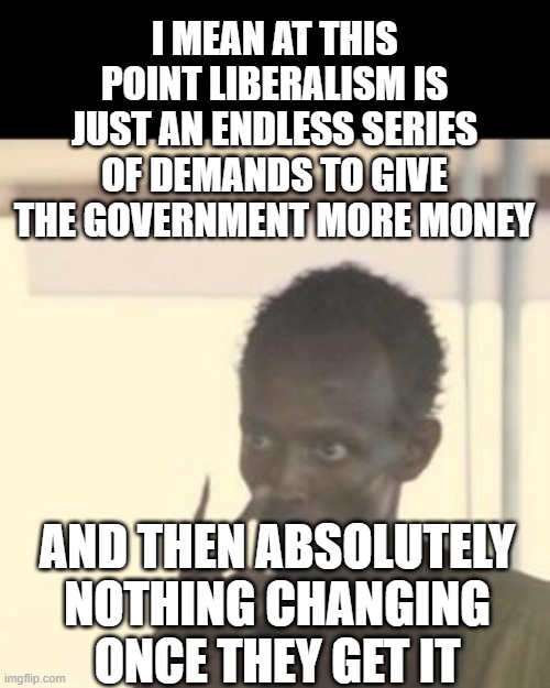 Look At Me | I MEAN AT THIS POINT LIBERALISM IS JUST AN ENDLESS SERIES OF DEMANDS TO GIVE THE GOVERNMENT MORE MONEY; AND THEN ABSOLUTELY NOTHING CHANGING ONCE THEY GET IT | image tagged in memes,look at me | made w/ Imgflip meme maker