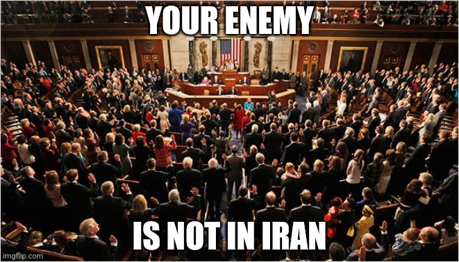 Congress | YOUR ENEMY IS NOT IN IRAN | image tagged in congress | made w/ Imgflip meme maker