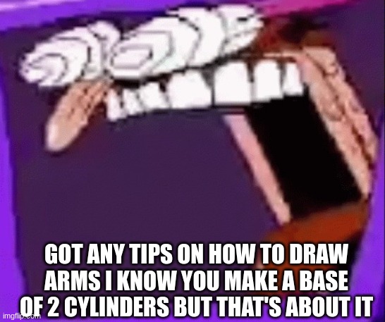 peppino scream in tv | GOT ANY TIPS ON HOW TO DRAW ARMS I KNOW YOU MAKE A BASE OF 2 CYLINDERS BUT THAT'S ABOUT IT | image tagged in peppino scream in tv | made w/ Imgflip meme maker