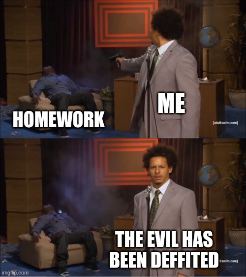 me on weekends | ME; HOMEWORK; THE EVIL HAS BEEN DEFFITED | image tagged in memes,who killed hannibal | made w/ Imgflip meme maker