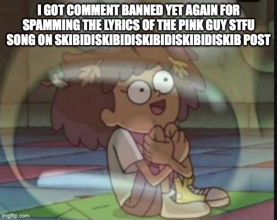 Internal screaming (Amphibia) | I GOT COMMENT BANNED YET AGAIN FOR SPAMMING THE LYRICS OF THE PINK GUY STFU SONG ON SKIBIDISKIBIDISKIBIDISKIBIDISKIB POST | image tagged in internal screaming amphibia | made w/ Imgflip meme maker