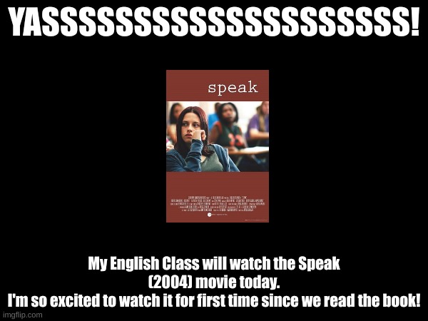 The Trailor looked highly promising and I'm ready to view it! | YASSSSSSSSSSSSSSSSSSSS! My English Class will watch the Speak (2004) movie today.
I'm so excited to watch it for first time since we read the book! | made w/ Imgflip meme maker