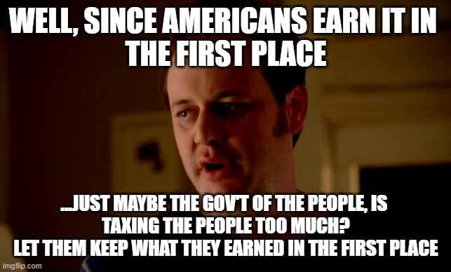 Jake from state farm | WELL, SINCE AMERICANS EARN IT IN 
THE FIRST PLACE ...JUST MAYBE THE GOV'T OF THE PEOPLE, IS 
TAXING THE PEOPLE TOO MUCH?
LET THEM KEEP WHAT  | image tagged in jake from state farm | made w/ Imgflip meme maker
