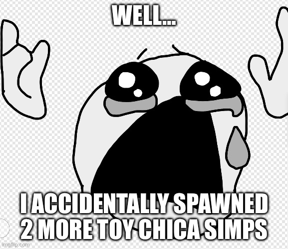 Go to the comments and I will explain why and how | WELL…; I ACCIDENTALLY SPAWNED 2 MORE TOY CHICA SIMPS | image tagged in send help | made w/ Imgflip meme maker