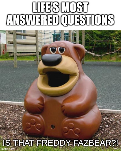 Hi how are ya | LIFE'S MOST ANSWERED QUESTIONS; IS THAT FREDDY FAZBEAR?! | image tagged in freddy fazbear trash can,life,funny memes,memes,fnaf,five nights at freddys | made w/ Imgflip meme maker