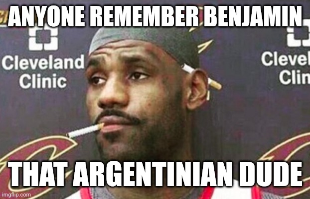 cigarette is so badly photoshopped | ANYONE REMEMBER BENJAMIN; THAT ARGENTINIAN DUDE | image tagged in lebron cigarette | made w/ Imgflip meme maker