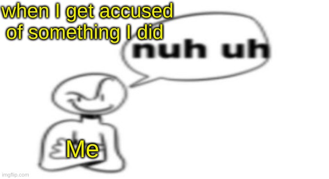 memes | when I get accused of something I did; Me | image tagged in nuh uh,memes,funny,relatable,true | made w/ Imgflip meme maker