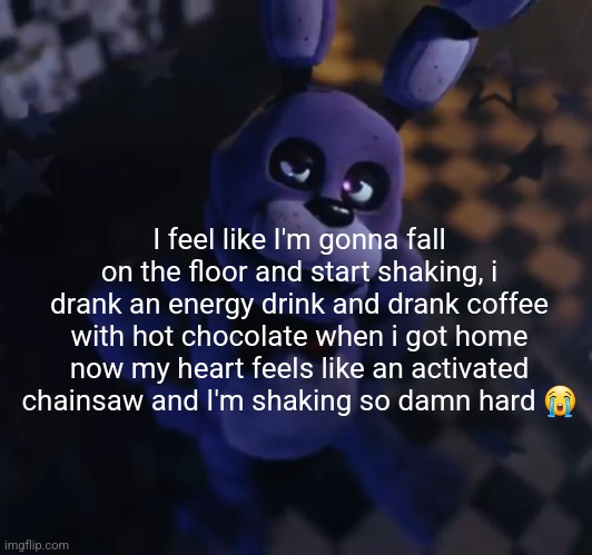 goofster | I feel like I'm gonna fall on the floor and start shaking, i drank an energy drink and drank coffee with hot chocolate when i got home now my heart feels like an activated chainsaw and I'm shaking so damn hard 😭 | image tagged in goofster | made w/ Imgflip meme maker