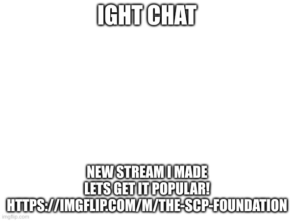 IGHT CHAT; NEW STREAM I MADE
LETS GET IT POPULAR!
HTTPS://IMGFLIP.COM/M/THE-SCP-FOUNDATION | made w/ Imgflip meme maker