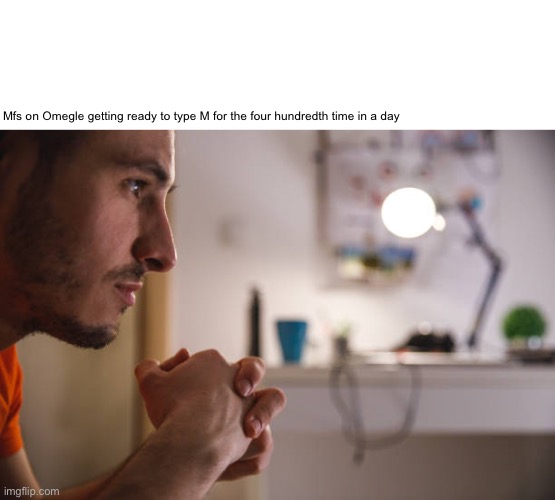 Mfs on Omegle getting ready to type M for the four hundredth time in a day | made w/ Imgflip meme maker