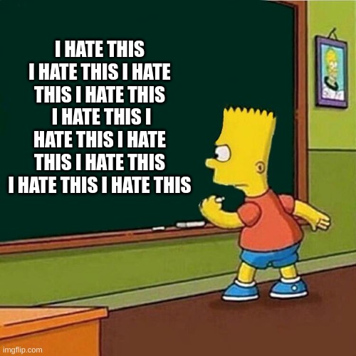 Bart Simpson writing on chalkboard | I HATE THIS I HATE THIS I HATE THIS I HATE THIS  I HATE THIS I HATE THIS I HATE THIS I HATE THIS I HATE THIS I HATE THIS | image tagged in bart simpson writing on chalkboard | made w/ Imgflip meme maker