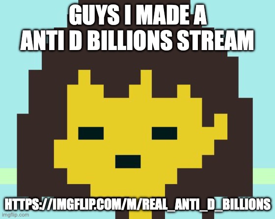 Frisk's face | GUYS I MADE A ANTI D BILLIONS STREAM; HTTPS://IMGFLIP.COM/M/REAL_ANTI_D_BILLIONS | image tagged in frisk's face | made w/ Imgflip meme maker