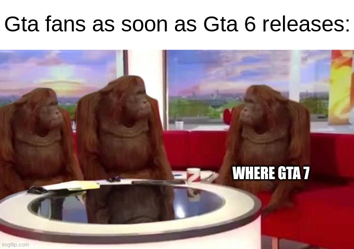 where monkey | Gta fans as soon as Gta 6 releases:; WHERE GTA 7 | image tagged in where monkey | made w/ Imgflip meme maker