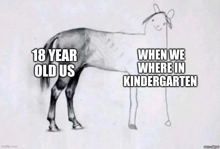 The time is gone | 18 YEAR OLD US; WHEN WE WHERE IN KINDERGARTEN | image tagged in horse drawing | made w/ Imgflip meme maker