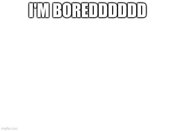 I'M BOREDDDDDD | made w/ Imgflip meme maker